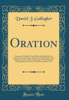 Read Oration: Americans Welded by War; Delivered Before the City Government and Citizens of Boston in Faneuil Hall, on the Hundred and Forty-First Anniversary of the Declaration of Independence of These United States, July 4, 1917 (Classic Reprint) - Daniel J. Gallagher file in PDF