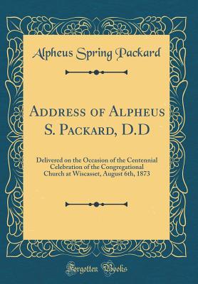 Read Online Address of Alpheus S. Packard, D.D: Delivered on the Occasion of the Centennial Celebration of the Congregational Church at Wiscasset, August 6th, 1873 (Classic Reprint) - Alpheus Spring Packard file in ePub