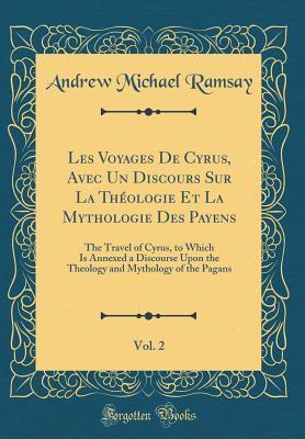 Read Online Les Voyages de Cyrus, Avec Un Discours Sur La Th�ologie Et La Mythologie Des Payens, Vol. 2: The Travel of Cyrus, to Which Is Annexed a Discourse Upon the Theology and Mythology of the Pagans (Classic Reprint) - Andrew Michael Ramsay file in PDF