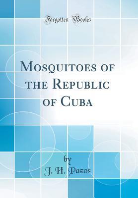 Read Online Mosquitoes of the Republic of Cuba (Classic Reprint) - J.H. Pazos file in ePub