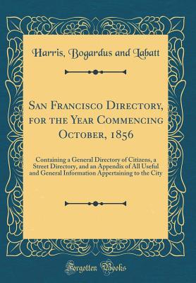 Read San Francisco Directory, for the Year Commencing October, 1856: Containing a General Directory of Citizens, a Street Directory, and an Appendix of All Useful and General Information Appertaining to the City (Classic Reprint) - Harris Bogardus and Labatt | ePub