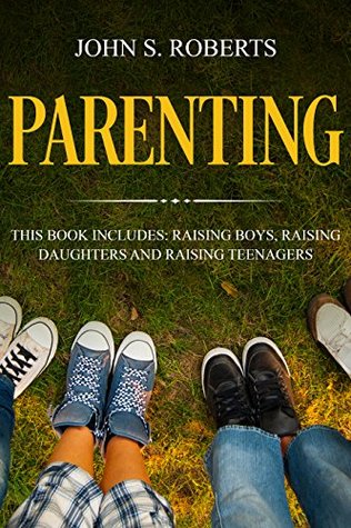 Read Parenting: 3 Manuscripts - Raising Boys, Raising Daughters and Raising Teenagers (Positive Parenting Book 4) - John S. Roberts | ePub
