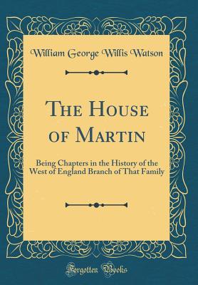 Read Online The House of Martin: Being Chapters in the History of the West of England Branch of That Family (Classic Reprint) - William George Willis Watson file in PDF