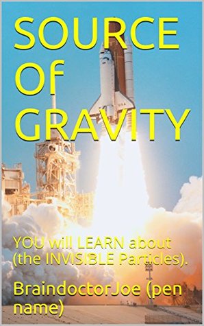 Download SOURCE Of GRAVITY: YOU will LEARN about (the INVISIBLE Particles). (BraindoctorJoe Book 2) - BraindoctorJoe (pen name) | PDF