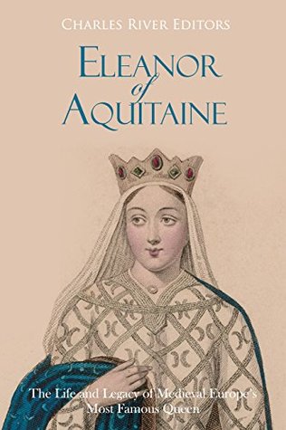 Download Eleanor of Aquitaine: The Life and Legacy of Medieval Europe’s Most Famous Queen - Charles River Editors | ePub