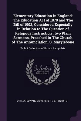 Download Elementary Education in England: The Education Act of 1870 and the Bill of 1902, Considered Especially in Relation to the Question of Religious Instruction: Two Plain Sermons, Preached in the Church of the Annunciation, S. Marylebone: Talbot Collection - Edward Bickersteth Ottley file in PDF