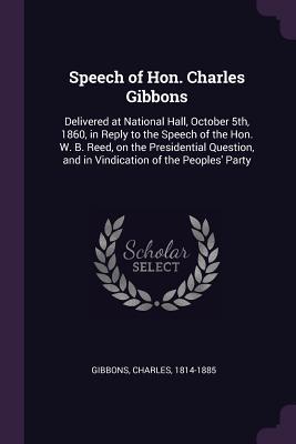 Full Download Speech of Hon. Charles Gibbons: Delivered at National Hall, October 5th, 1860, in Reply to the Speech of the Hon. W. B. Reed, on the Presidential Question, and in Vindication of the Peoples' Party - Charles Gibbons | ePub