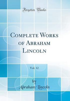 Read Complete Works of Abraham Lincoln, Vol. 12 (Classic Reprint) - Abraham Lincoln | ePub