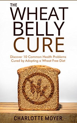 Full Download WHEAT BELLY: GRAIN FREE: Discover 10 Common Health Problems Cured by Adopting a Wheat Free Diet (Slow Cooker, Low Carb, Gluten Free, Weight Loss) - Charlotte Moyer file in ePub