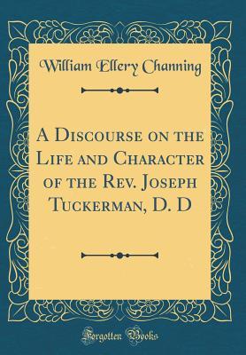 Read A Discourse on the Life and Character of the Rev. Joseph Tuckerman, D. D (Classic Reprint) - William Ellery Channing | PDF