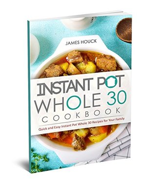 Read Instant Pot Whole 30 Cookbook: Quick and Easy Instant Pot Whole 30 Recipes for Your Family - James Houck | PDF