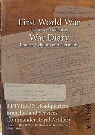 Full Download 8 Division Headquarters, Branches and Services Commander Royal Artillery: 1 January 1918 - 31 May 1919 (First World War, War Diary, Wo95/1686) - British War Office | PDF