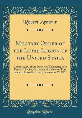 Read Online Military Order of the Loyal Legion of the United States: Commandery of the District of Columbia; War Papers; The Attack Upon and Defense of Fort Sanders, Knoxville, Tenn;, November 29, 1863 (Classic Reprint) - Robert Armour | PDF