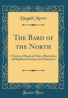 Read Online The Bard of the North: A Series of Poetical Tales, Illustrative of Highland Scenery and Character (Classic Reprint) - Dugald Moore file in ePub