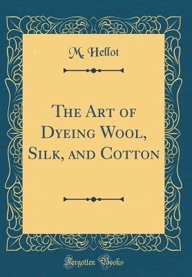 Download The Art of Dyeing Wool, Silk, and Cotton (Classic Reprint) - M Hellot | PDF