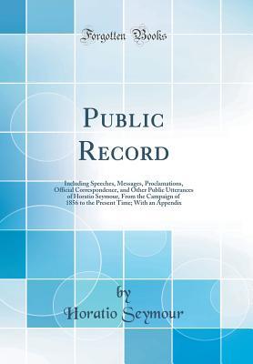Read Public Record: Including Speeches, Messages, Proclamations, Official Correspondence, and Other Public Utterances of Horatio Seymour, From the Campaign of 1856 to the Present Time; With an Appendix (Classic Reprint) - Horatio Seymour | ePub
