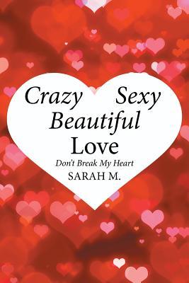 Read Online Crazy, Sexy, Beautiful Love: Don't Break My Heart - Sarah M | PDF