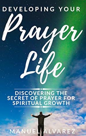 Full Download Developing your Prayer Life: Discovering the Secret of Prayer for Spiritual Growth - Manuel Alvarez file in ePub