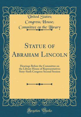 Download Statue of Abraham Lincoln: Hearings Before the Committee on the Library House of Representatives Sixty-Sixth Congress Second Session (Classic Reprint) - United States Congress House Library | PDF