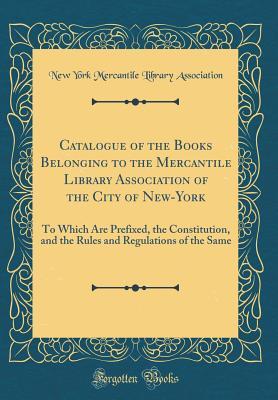Read Catalogue of the Books Belonging to the Mercantile Library Association of the City of New-York: To Which Are Prefixed, the Constitution, and the Rules and Regulations of the Same (Classic Reprint) - New York Mercantile Library Association | ePub