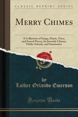 Read Merry Chimes: A Collection of Songs, Duets, Trios, and Sacred Pieces, for Juvenile Classes, Public Schools, and Seminaries (Classic Reprint) - Luther Orlando Emerson | PDF
