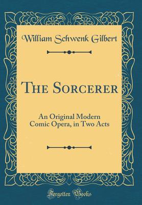 Read Online The Sorcerer: An Original Modern Comic Opera, in Two Acts - W.S. Gilbert file in PDF