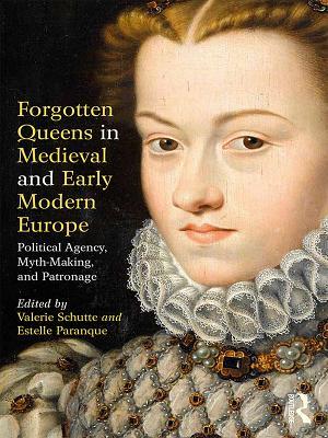 Download Forgotten Queens in Medieval and Early Modern Europe: Political Agency, Myth-Making, and Patronage - Valerie Schutte file in PDF