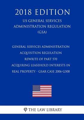 Download General Services Administration Acquisition Regulation - Rewrite of Part 570 - Acquiring Leasehold Interests in Real Property - Gsar Case 2006-G508 (Us General Services Administration Regulation) (Gsa) (2018 Edition) - The Law Library | ePub