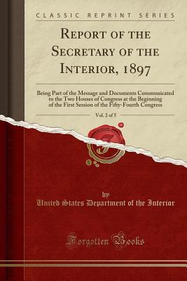 Full Download Report of the Secretary of the Interior, 1897, Vol. 2 of 5: Being Part of the Message and Documents Communicated to the Two Houses of Congress at the Beginning of the First Session of the Fifty-Fourth Congress (Classic Reprint) - U.S. Department of the Interior file in PDF