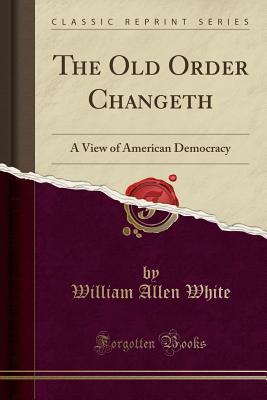 Read The Old Order Changeth: A View of American Democracy (Classic Reprint) - William Allen White file in ePub