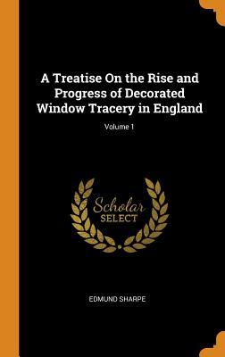 Read Online A Treatise on the Rise and Progress of Decorated Window Tracery in England; Volume 1 - Edmund Sharpe | ePub