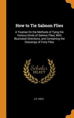Full Download How to Tie Salmon Flies: A Treatise on the Methods of Tying the Various Kinds of Salmon Flies; With Illustrated Directions, and Containing the Dressings of Forty Flies - J.H. Hale file in ePub