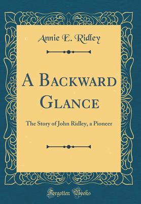 Download A Backward Glance: The Story of John Ridley, a Pioneer (Classic Reprint) - Annie E Ridley | PDF