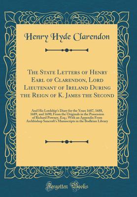 Read Online The State Letters of Henry Earl of Clarendon, Lord Lieutenant of Ireland During the Reign of K. James the Second: And His Lordship's Diary for the Years 1687, 1688, 1689, and 1690; From the Originals in the Possession of Richard Powney, Esq.; With an Appe - Henry Hyde Clarendon | PDF