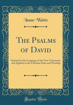 Read The Psalms of David: Imitated in the Language of the New Testament, and Applied to the Christian State and Worship - Isaac Watts | PDF