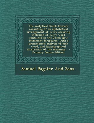 Download The analytical Greek lexicon; consisting of an alphabetical arrangement of every occuring inflexion of every word contained in the Greek New Testament  lexicographical illustration of the meanings - Samuel Bagster and Sons | ePub