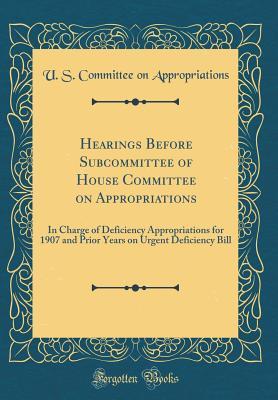 Read Online Hearings Before Subcommittee of House Committee on Appropriations: In Charge of Deficiency Appropriations for 1907 and Prior Years on Urgent Deficiency Bill (Classic Reprint) - U.S. House of Representatives | ePub