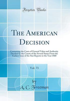 Full Download The American Decision, Vol. 73: Containing the Cases of General Value and Authority Decided by the Courts of the Several States from the Earliest Issue of the Stat Reports to the Year 1860 (Classic Reprint) - A C Freeman | PDF