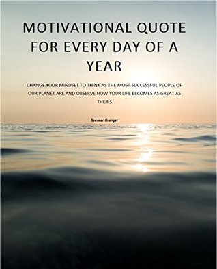 Full Download Motivational Quote For Every Day Of A Year: CHANGE YOUR MINDSET TO THINK AS THE MOST SUCCESSFUL PEOPLE OF OUR PLANET ARE AND OBSERVE HOW YOUR LIFE BECOMES AS GREAT AS THEIRS - Spencer Granger | ePub