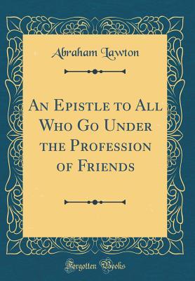 Full Download An Epistle to All Who Go Under the Profession of Friends (Classic Reprint) - Abraham Lawton file in PDF