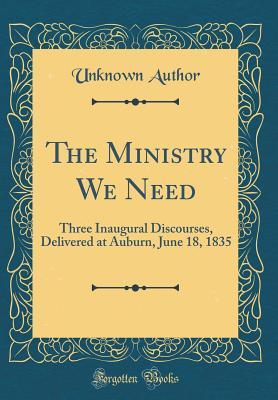 Full Download The Ministry We Need: Three Inaugural Discourses, Delivered at Auburn, June 18, 1835 (Classic Reprint) - Unknown | ePub