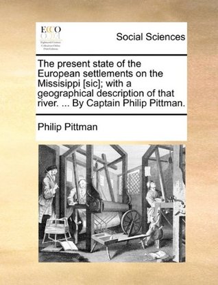 Read Online The present state of the European settlements on the Missisippi [sic]; with a geographical description of that river.  By Captain Philip Pittman. - Philip Pittman file in ePub