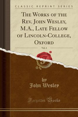 Full Download The Works of the Rev. John Wesley, M.A., Late Fellow of Lincoln-College, Oxford, Vol. 4 (Classic Reprint) - John Wesley | PDF