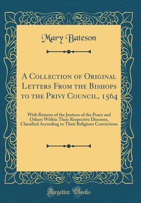 Read A Collection of Original Letters from the Bishops to the Privy Council, 1564: With Returns of the Justices of the Peace and Others Within Their Respective Dioceses, Classified According to Their Religious Convictions (Classic Reprint) - Mary Bateson file in ePub