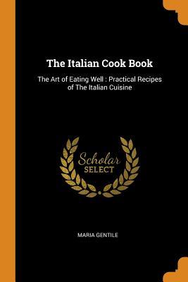 Read Online The Italian Cook Book: The Art of Eating Well: Practical Recipes of the Italian Cuisine - Maria Gentile file in ePub