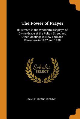 Full Download The Power of Prayer: Illustrated in the Wonderful Displays of Divine Grace at the Fulton Street and Other Meetings in New York and Elsewhere in 1857 and 1858 - Samuel Irenaeus Prime | ePub