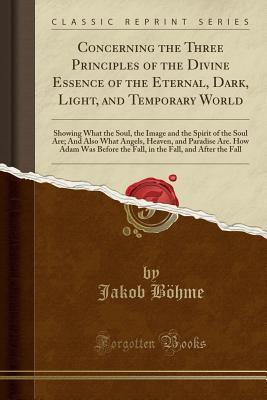 Read Concerning the Three Principles of the Divine Essence of the Eternal, Dark, Light, and Temporary World: Showing What the Soul, the Image and the Spirit of the Soul Are; And Also What Angels, Heaven, and Paradise Are. How Adam Was Before the Fall, in the F - Jakob Böhme file in PDF
