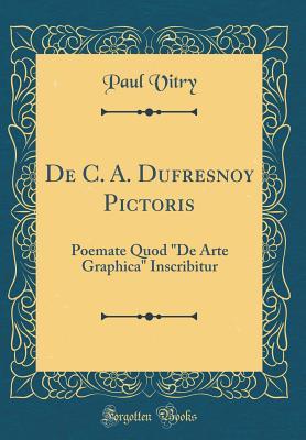 Full Download de C. A. Dufresnoy Pictoris: Poemate Quod de Arte Graphica Inscribitur (Classic Reprint) - Paul Vitry file in PDF
