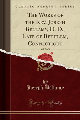 Download The Works of the Rev. Joseph Bellamy, D. D., Late of Bethlem, Connecticut, Vol. 3 of 3 (Classic Reprint) - Joseph Bellamy | PDF