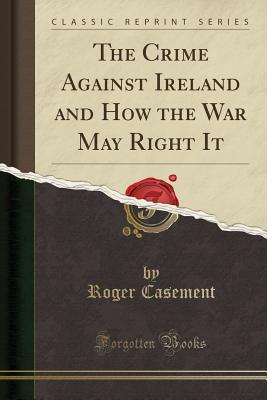 Read Online The Crime Against Ireland and How the War May Right It (Classic Reprint) - Roger Casement | PDF